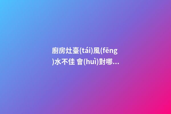 廚房灶臺(tái)風(fēng)水不佳 會(huì)對哪些運(yùn)勢不利